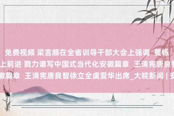 免费视频 梁言顺在全省训导干部大会上强调  矍铄不移沿着总文书指引的方上前进 戮力谱写中国式当代化安徽篇章  王清宪唐良智徐立全虞爱华出席_大皖新闻 | 安徽网