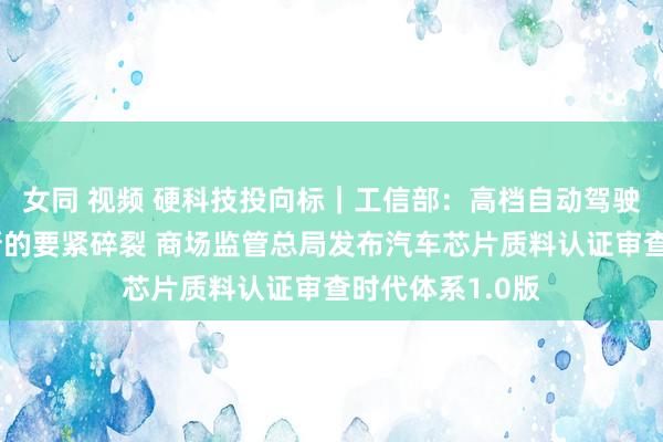 女同 视频 硬科技投向标｜工信部：高档自动驾驶时代有望杀青新的要紧碎裂 商场监管总局发布汽车芯片质料认证审查时代体系1.0版