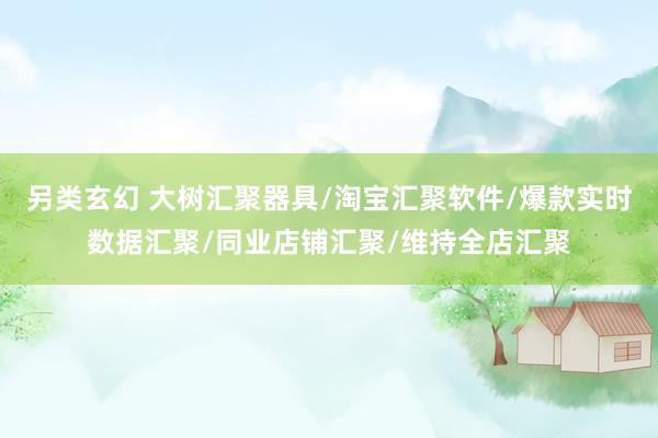 另类玄幻 大树汇聚器具/淘宝汇聚软件/爆款实时数据汇聚/同业店铺汇聚/维持全店汇聚