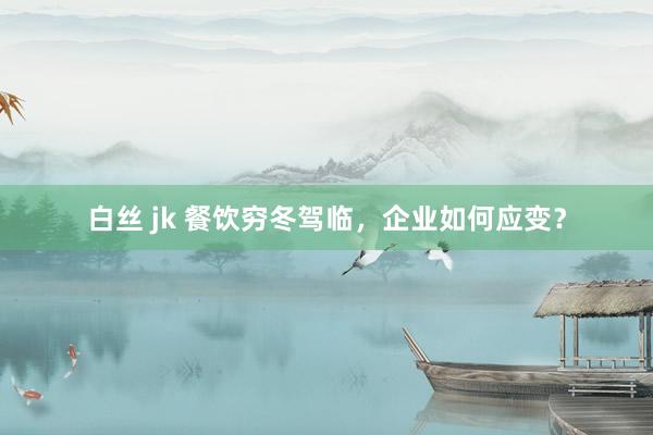 白丝 jk 餐饮穷冬驾临，企业如何应变？