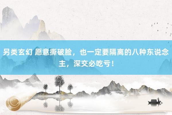 另类玄幻 愿意撕破脸，也一定要隔离的八种东说念主，深交必吃亏！