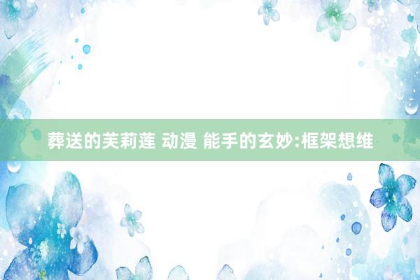 葬送的芙莉莲 动漫 能手的玄妙:框架想维