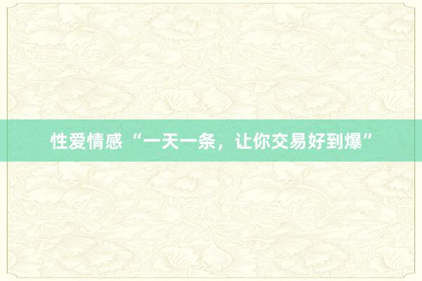 性爱情感 “一天一条，让你交易好到爆”
