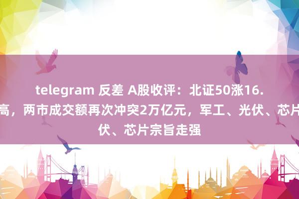 telegram 反差 A股收评：北证50涨16.24%翻新高，两市成交额再次冲突2万亿元，军工、光伏、芯片宗旨走强