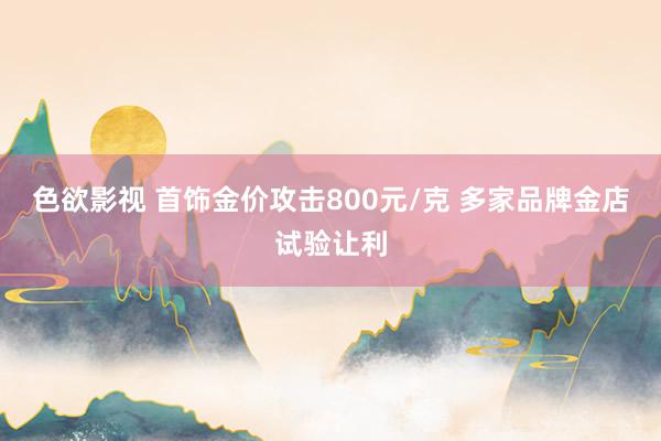 色欲影视 首饰金价攻击800元/克 多家品牌金店试验让利