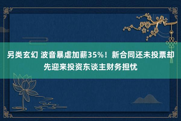 另类玄幻 波音暴虐加薪35%！新合同还未投票却先迎来投资东谈主财务担忧