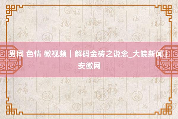 男同 色情 微视频｜解码金砖之说念_大皖新闻 | 安徽网