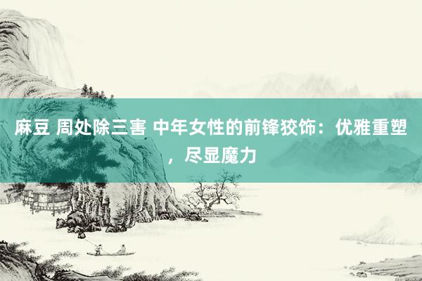 麻豆 周处除三害 中年女性的前锋狡饰：优雅重塑，尽显魔力