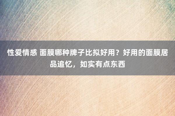 性爱情感 面膜哪种牌子比拟好用？好用的面膜居品追忆，如实有点东西