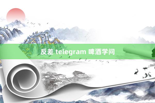 反差 telegram 啤酒学问
