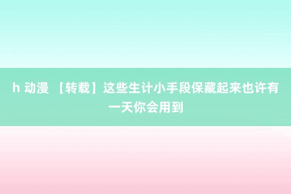 h 动漫 【转载】这些生计小手段保藏起来也许有一天你会用到