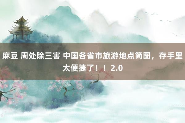 麻豆 周处除三害 中国各省市旅游地点简图，存手里太便捷了！！2.0