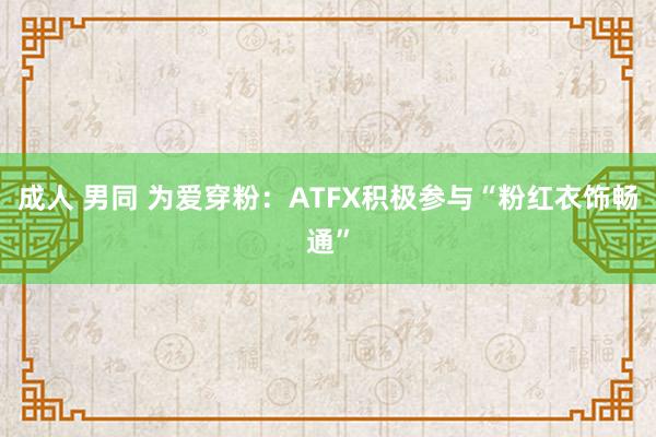 成人 男同 为爱穿粉：ATFX积极参与“粉红衣饰畅通”