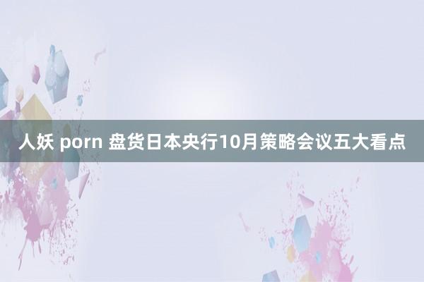 人妖 porn 盘货日本央行10月策略会议五大看点