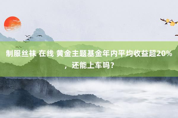 制服丝袜 在线 黄金主题基金年内平均收益超20%，还能上车吗？
