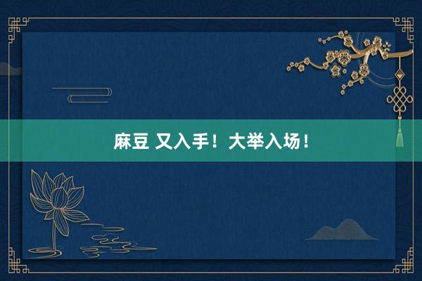 麻豆 又入手！大举入场！