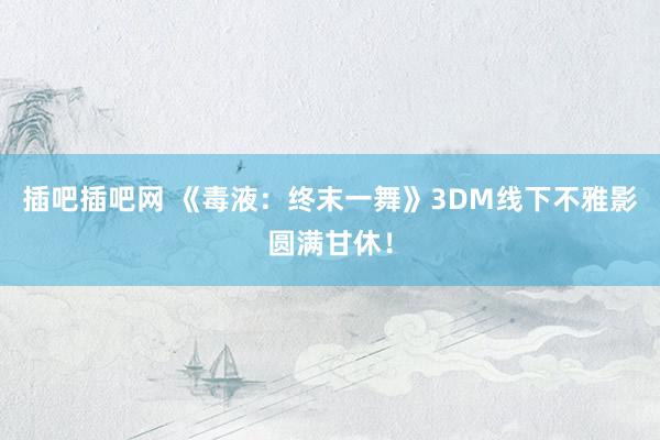 插吧插吧网 《毒液：终末一舞》3DM线下不雅影圆满甘休！