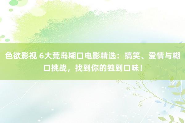 色欲影视 6大荒岛糊口电影精选：搞笑、爱情与糊口挑战，找到你的独到口味！