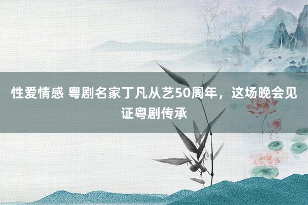 性爱情感 粤剧名家丁凡从艺50周年，这场晚会见证粤剧传承