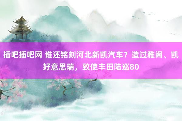 插吧插吧网 谁还铭刻河北新凯汽车？造过雅阁、凯好意思瑞，致使丰田陆巡80