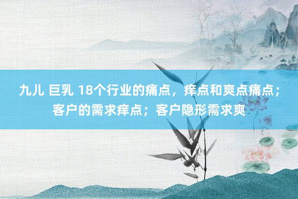 九儿 巨乳 18个行业的痛点，痒点和爽点痛点；客户的需求痒点；客户隐形需求爽