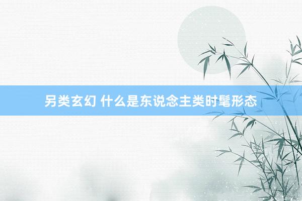另类玄幻 什么是东说念主类时髦形态