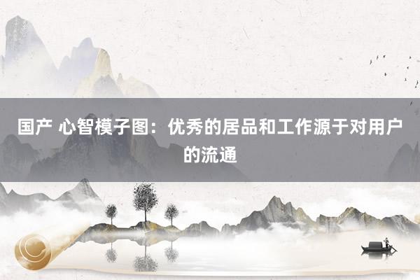 国产 心智模子图：优秀的居品和工作源于对用户的流通
