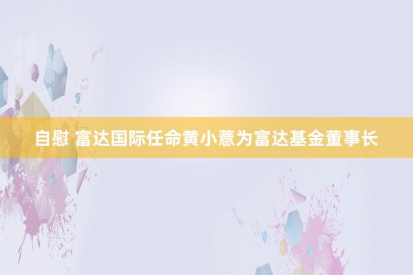 自慰 富达国际任命黄小薏为富达基金董事长