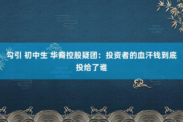 勾引 初中生 华裔控股疑团：投资者的血汗钱到底投给了谁