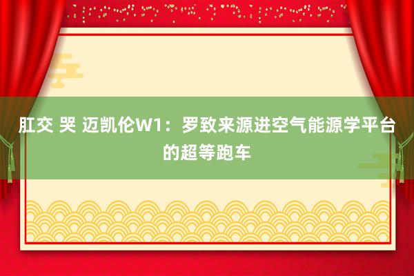肛交 哭 迈凯伦W1：罗致来源进空气能源学平台的超等跑车