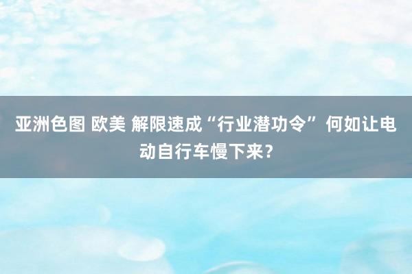 亚洲色图 欧美 解限速成“行业潜功令” 何如让电动自行车慢下来？