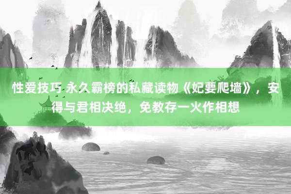 性爱技巧 永久霸榜的私藏读物《妃要爬墙》，安得与君相决绝，免教存一火作相想