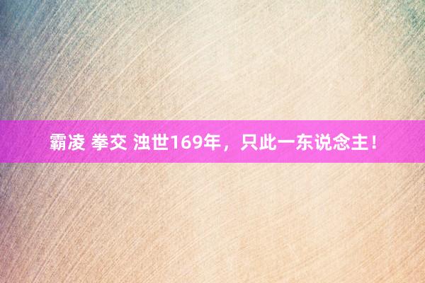 霸凌 拳交 浊世169年，只此一东说念主！