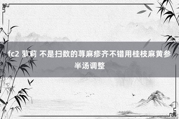 fc2 萝莉 不是扫数的荨麻疹齐不错用桂枝麻黄参半汤调整