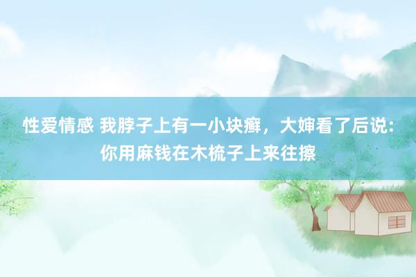 性爱情感 我脖子上有一小块癣，大婶看了后说:你用麻钱在木梳子上来往擦