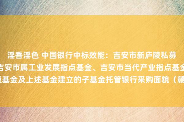 淫香淫色 中国银行中标效能：吉安市新庐陵私募基金处理有限公司对于吉安市属工业发展指点基金、吉安市当代产业指点基金和后续建立市级基金及上述基金建立的子基金托管银行采购面貌（赣鑫磊部采字【2024】27号）入围效能公示