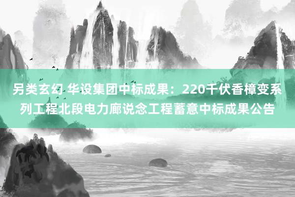 另类玄幻 华设集团中标成果：220千伏香樟变系列工程北段电力廊说念工程蓄意中标成果公告