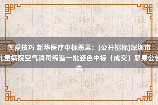 性爱技巧 新华医疗中标恶果：[公开招标]深圳市儿童病院空气消毒缔造一批姿色中标（成交）恶果公告