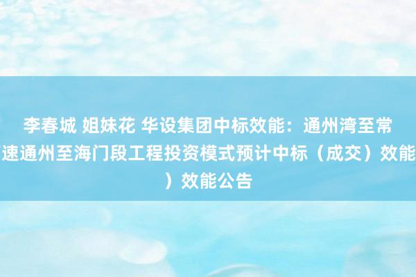 李春城 姐妹花 华设集团中标效能：通州湾至常熟高速通州至海门段工程投资模式预计中标（成交）效能公告