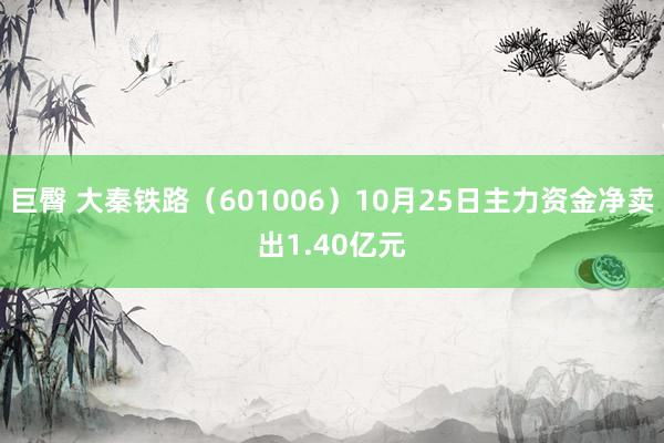 巨臀 大秦铁路（601006）10月25日主力资金净卖出1.40亿元