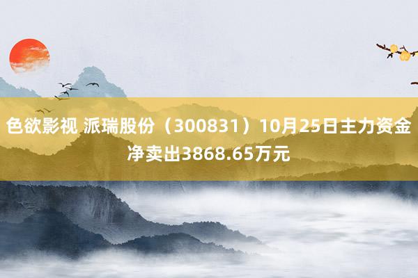 色欲影视 派瑞股份（300831）10月25日主力资金净卖出3868.65万元