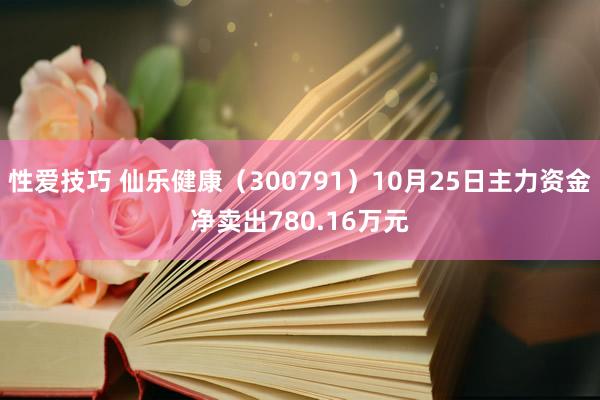 性爱技巧 仙乐健康（300791）10月25日主力资金净卖出780.16万元