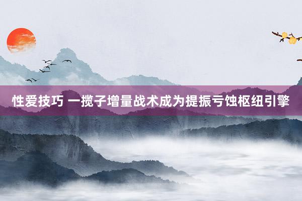 性爱技巧 一揽子增量战术成为提振亏蚀枢纽引擎