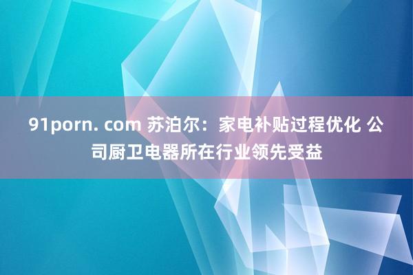 91porn. com 苏泊尔：家电补贴过程优化 公司厨卫电器所在行业领先受益