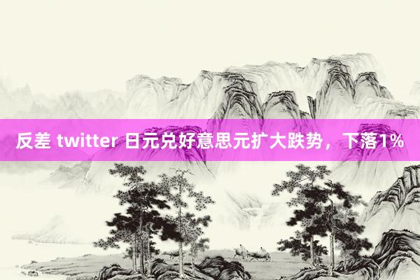 反差 twitter 日元兑好意思元扩大跌势，下落1%