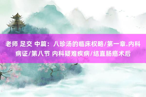 老师 足交 中篇：八珍汤的临床权略/第一章.内科病证/第八节 内科疑难疾病/结直肠癌术后
