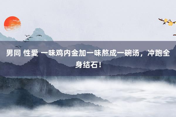 男同 性愛 一味鸡内金加一味熬成一碗汤，冲跑全身结石！