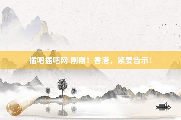 插吧插吧网 刚刚！香港，紧要告示！