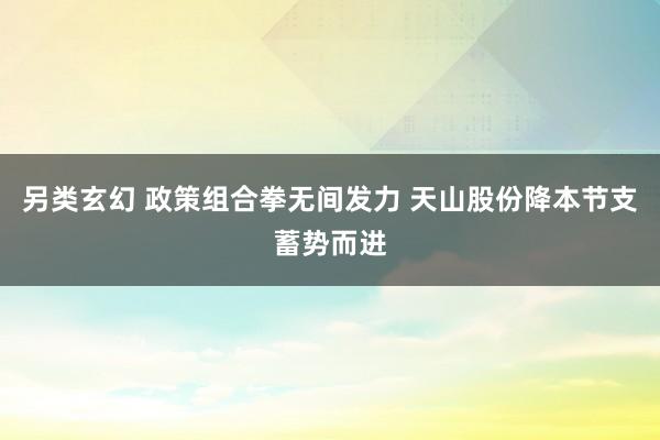 另类玄幻 政策组合拳无间发力 天山股份降本节支蓄势而进