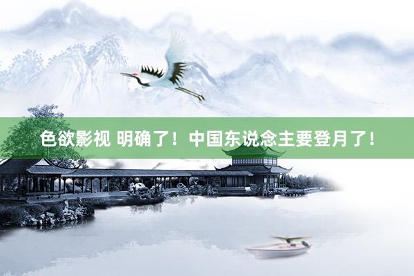 色欲影视 明确了！中国东说念主要登月了！